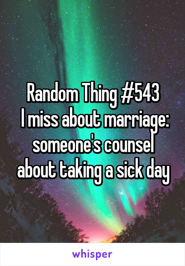 Random Thing #543
 I miss about marriage:
someone's counsel about taking a sick day