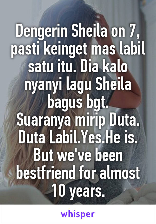 Dengerin Sheila on 7, pasti keinget mas labil satu itu. Dia kalo nyanyi lagu Sheila bagus bgt.
Suaranya mirip Duta.
Duta Labil.Yes.He is.
But we've been bestfriend for almost 10 years.