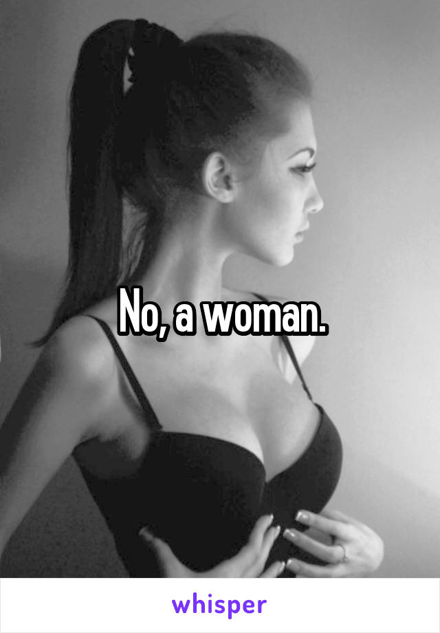 No, a woman.