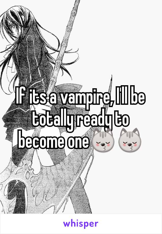 If its a vampire, I'll be totally ready to become one😽😽