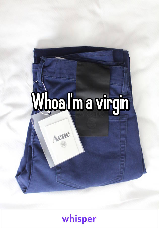 Whoa I'm a virgin
