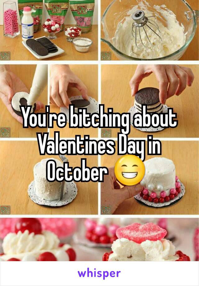 You're bitching about Valentines Day in October 😁 