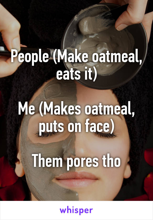 People (Make oatmeal, eats it)

Me (Makes oatmeal, puts on face)

Them pores tho