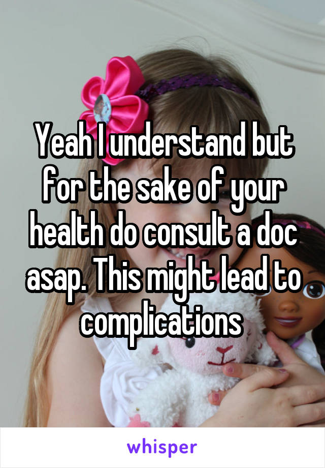 Yeah I understand but for the sake of your health do consult a doc asap. This might lead to complications 