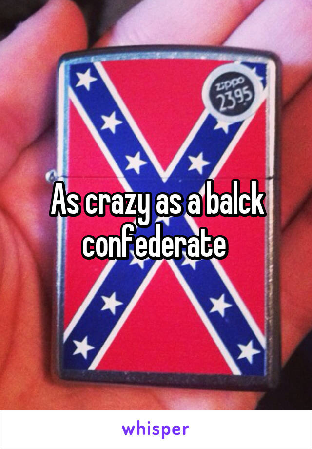 As crazy as a balck confederate 