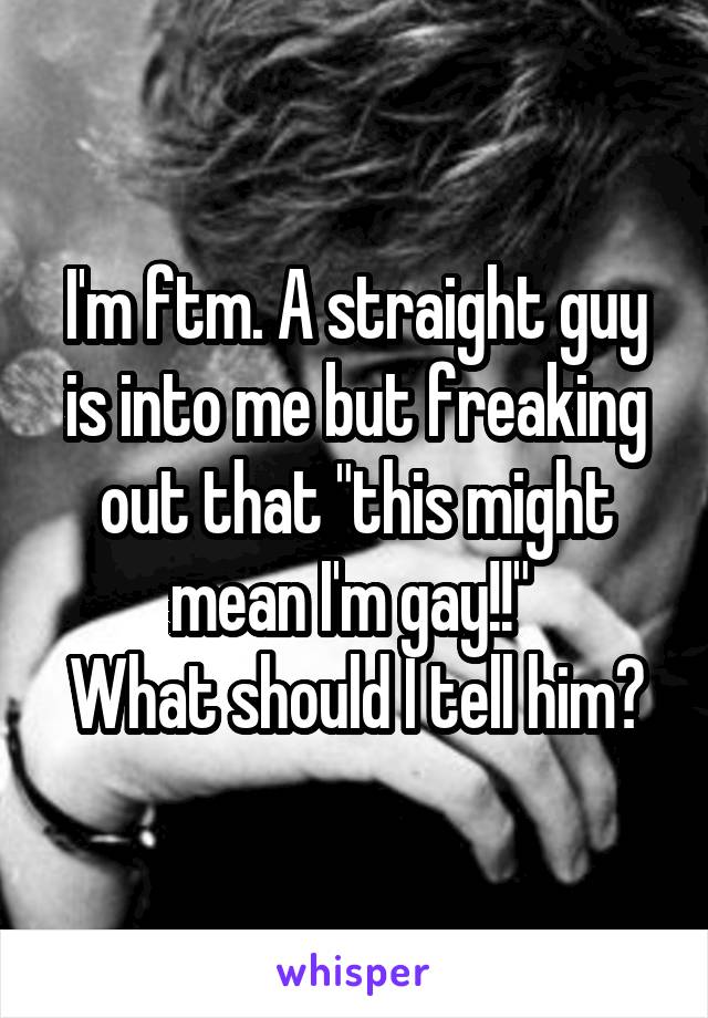 I'm ftm. A straight guy is into me but freaking out that "this might mean I'm gay!!" 
What should I tell him?