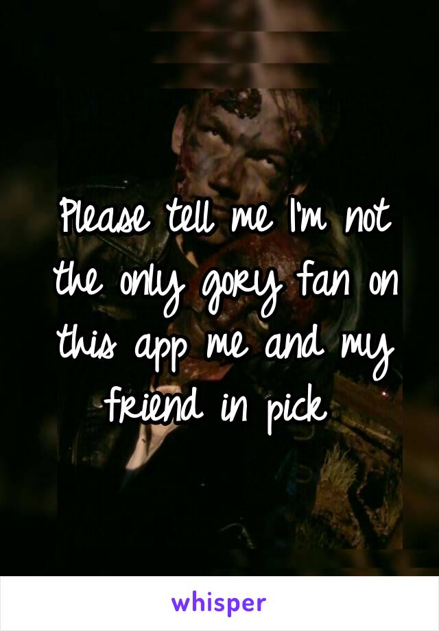 Please tell me I'm not the only gory fan on this app me and my friend in pick 