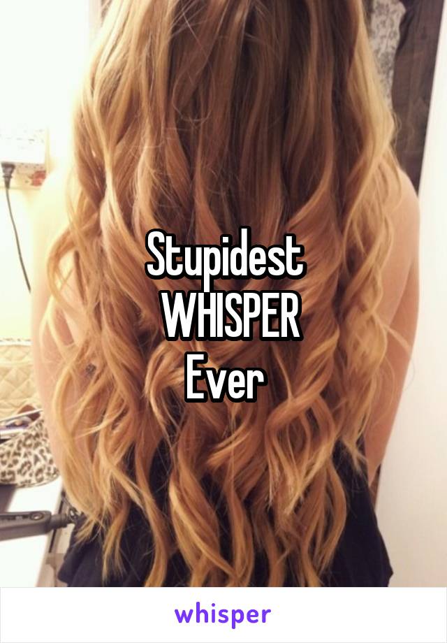 Stupidest
 WHISPER
Ever