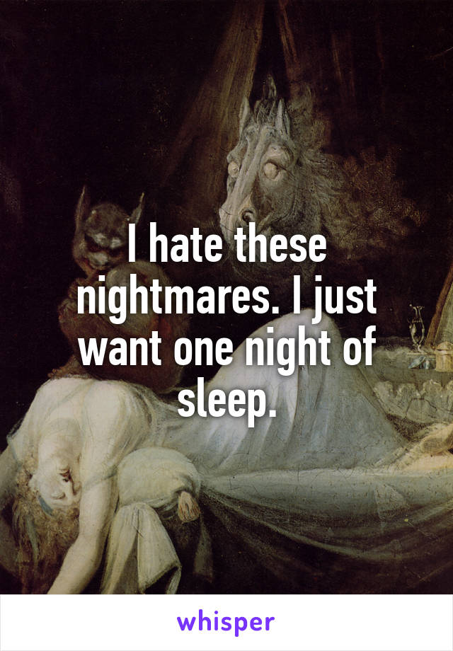 I hate these nightmares. I just want one night of sleep.