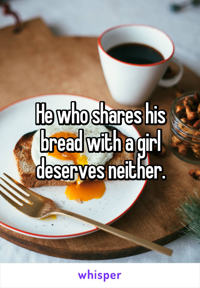 He who shares his bread with a girl deserves neither.