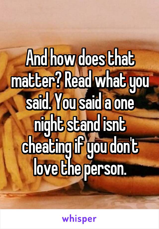 And how does that matter? Read what you said. You said a one night stand isnt cheating if you don't love the person.