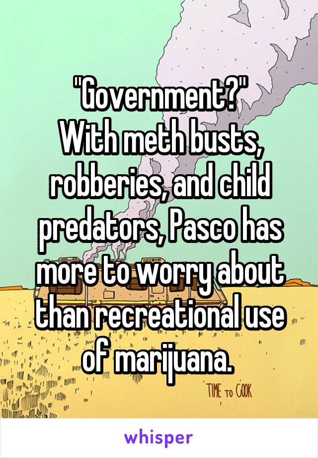 "Government?"
With meth busts, robberies, and child predators, Pasco has more to worry about than recreational use of marijuana. 