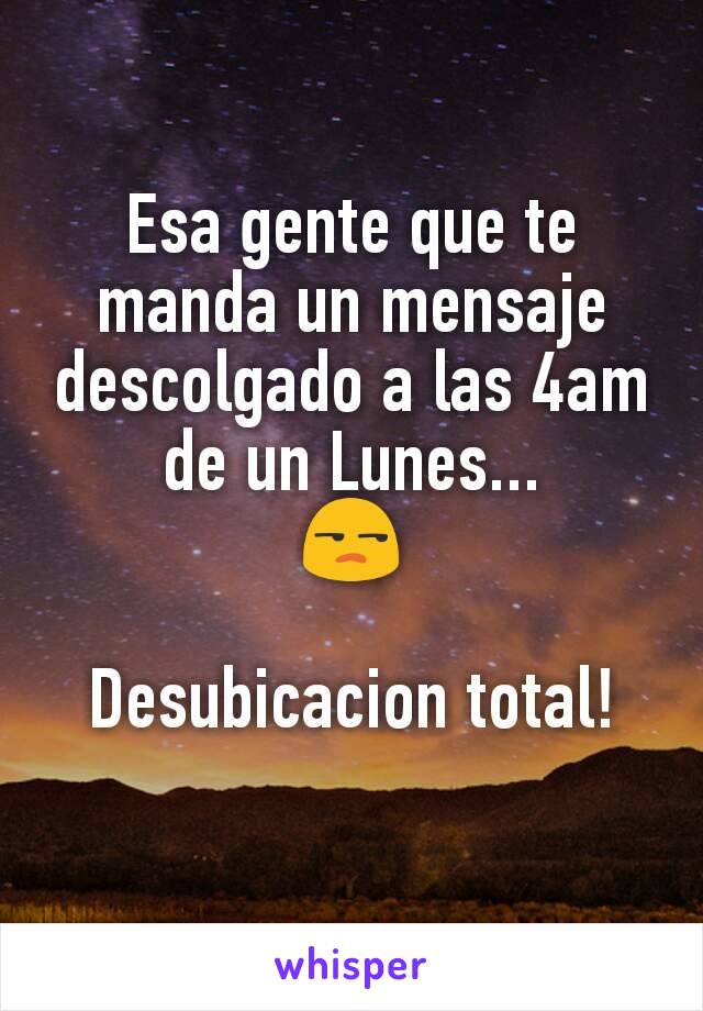 Esa gente que te manda un mensaje descolgado a las 4am de un Lunes...
😒

Desubicacion total!
