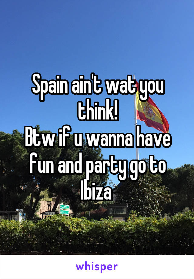 Spain ain't wat you think!
Btw if u wanna have fun and party go to Ibiza 