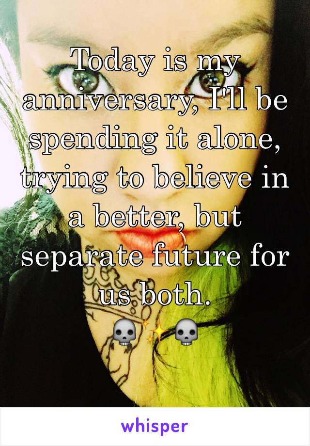 Today is my anniversary, I'll be spending it alone, trying to believe in a better, but separate future for us both. 
💀✨💀