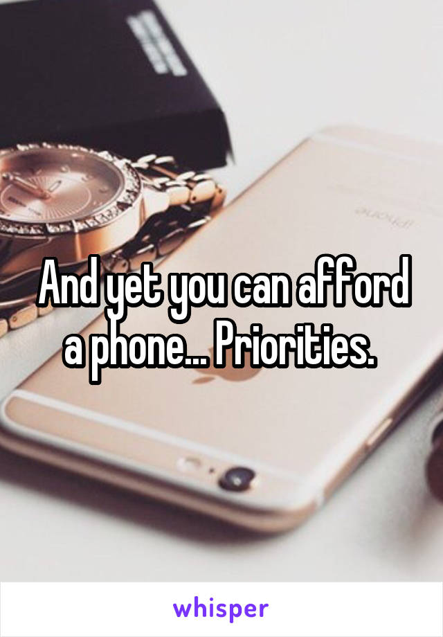 And yet you can afford a phone... Priorities. 