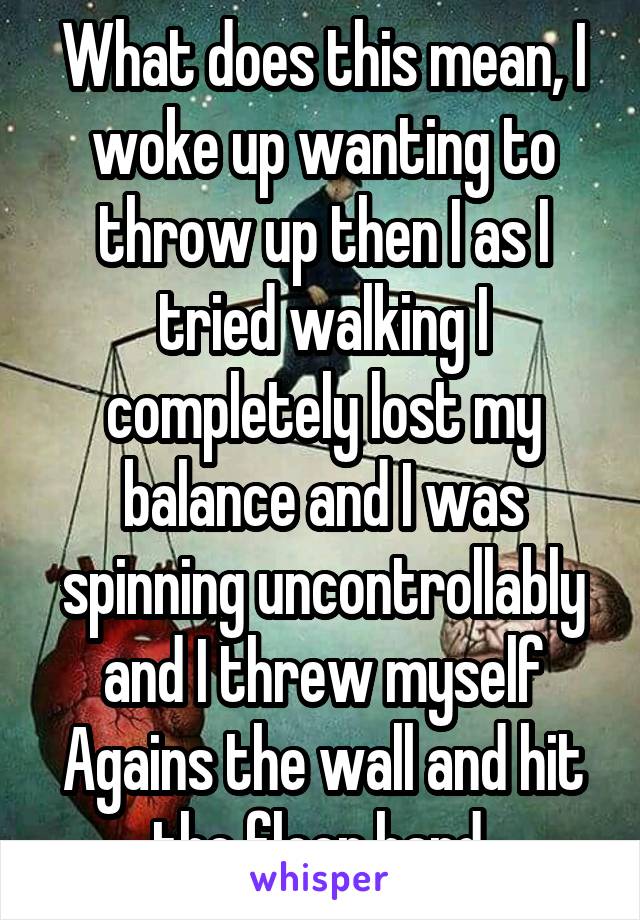 What does this mean, I woke up wanting to throw up then I as I tried walking I completely lost my balance and I was spinning uncontrollably and I threw myself
Agains the wall and hit the floor hard 