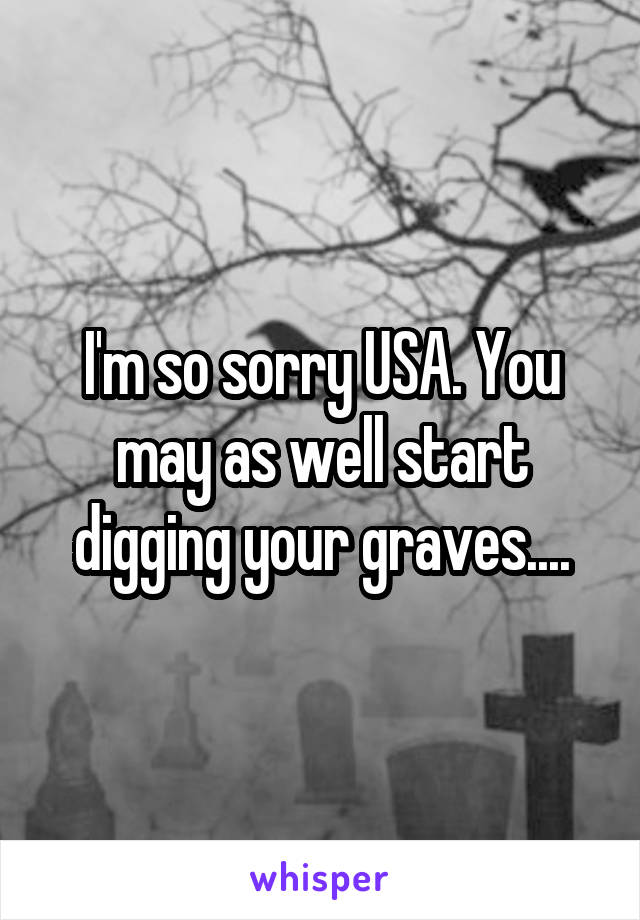 I'm so sorry USA. You may as well start digging your graves....