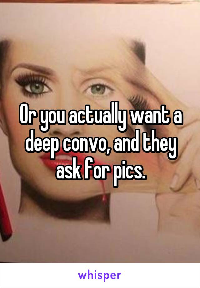 Or you actually want a deep convo, and they ask for pics.