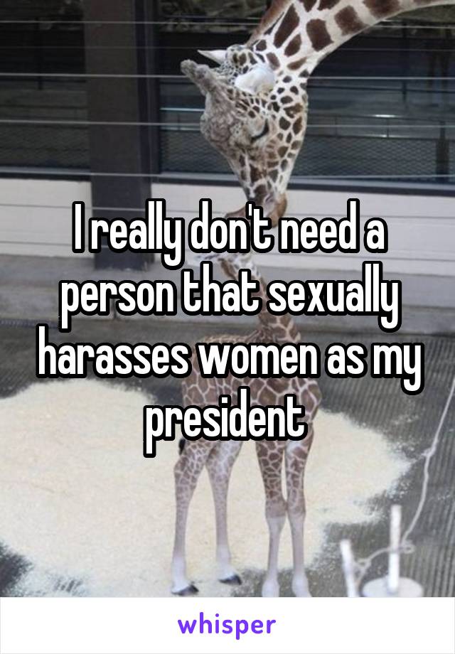 I really don't need a person that sexually harasses women as my president 