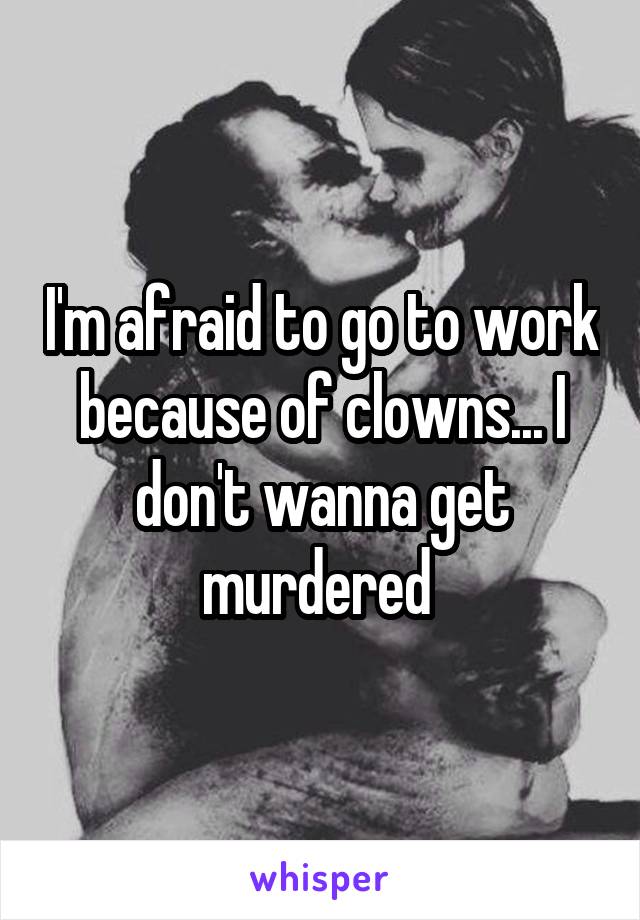 I'm afraid to go to work because of clowns... I don't wanna get murdered 