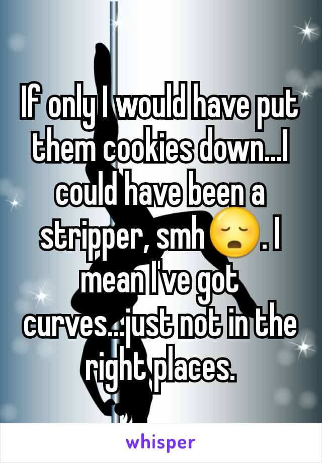 If only I would have put them cookies down...I could have been a stripper, smh😳. I mean I've got curves...just not in the right places.