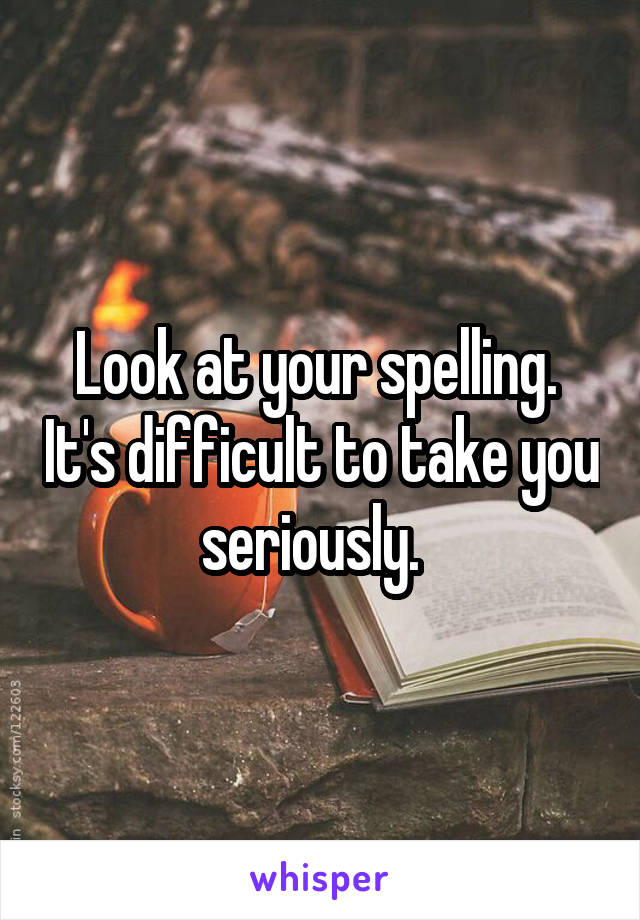 Look at your spelling.  It's difficult to take you seriously.  