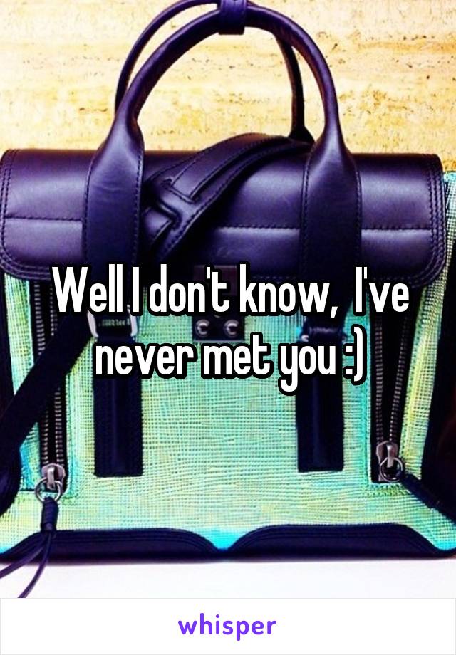 Well I don't know,  I've never met you :)