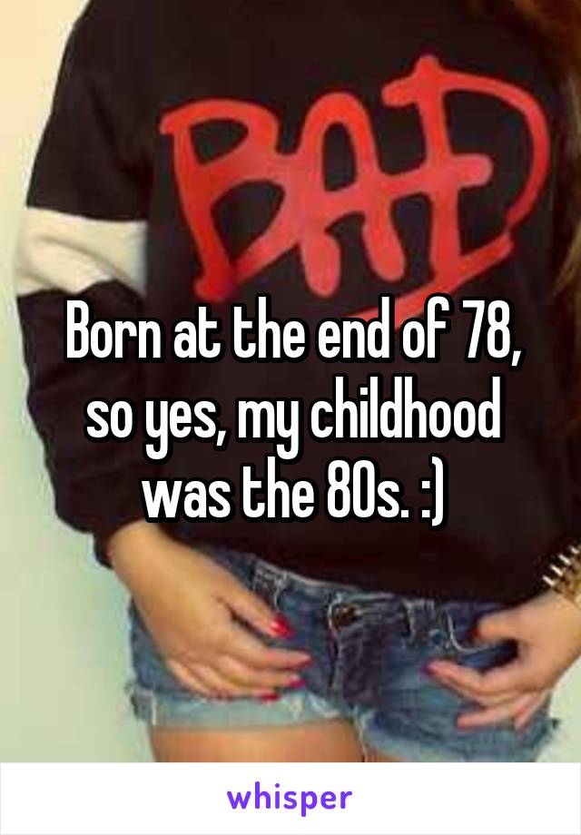 Born at the end of 78, so yes, my childhood was the 80s. :)