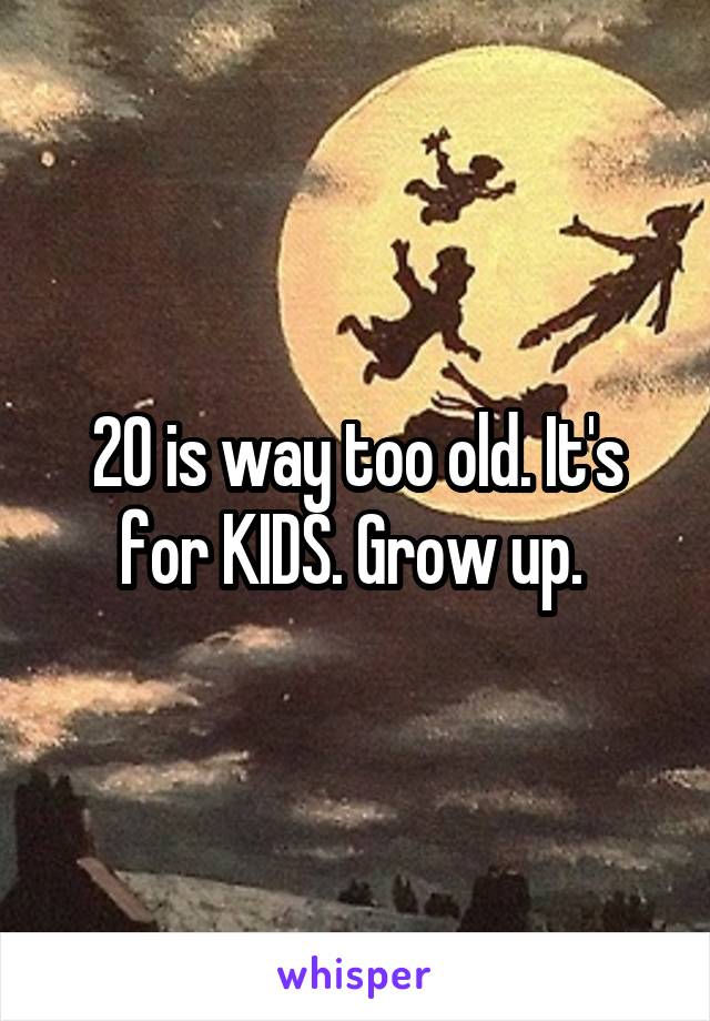 20 is way too old. It's for KIDS. Grow up. 