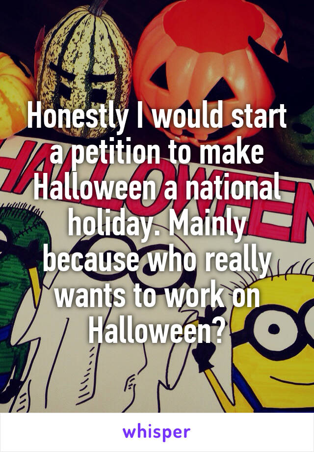 Honestly I would start a petition to make Halloween a national holiday. Mainly because who really wants to work on Halloween?