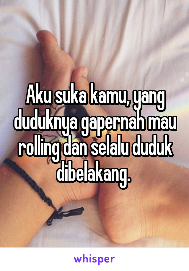 Aku suka kamu, yang duduknya gapernah mau rolling dan selalu duduk dibelakang. 