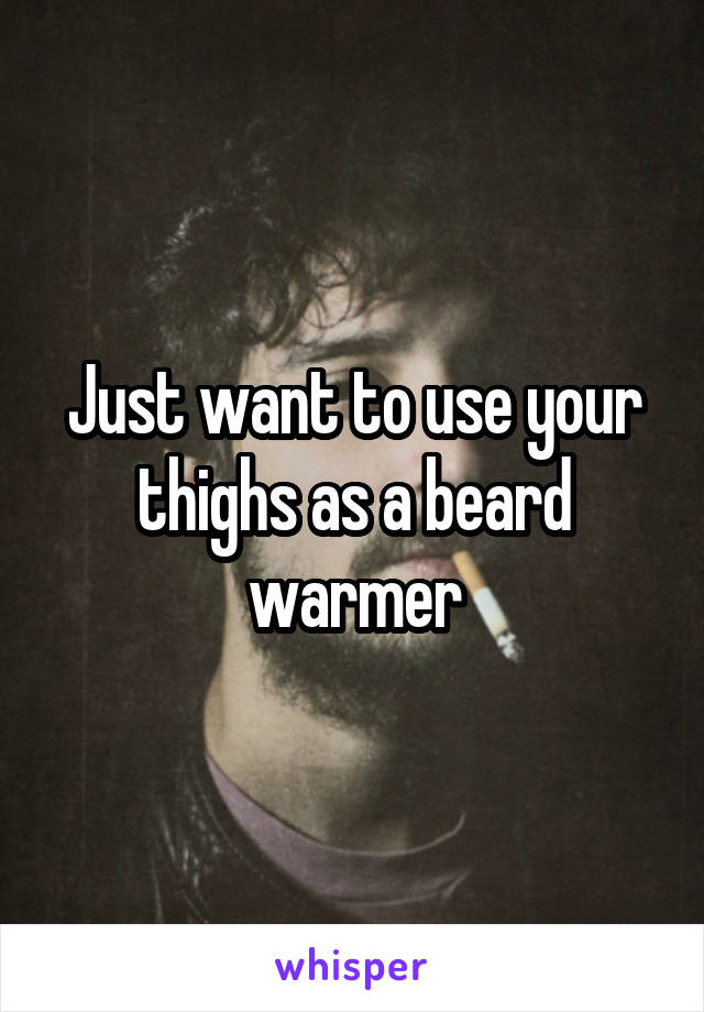 Just want to use your thighs as a beard warmer