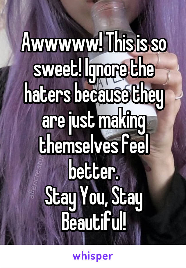 Awwwww! This is so sweet! Ignore the haters because they are just making themselves feel better.
Stay You, Stay Beautiful!