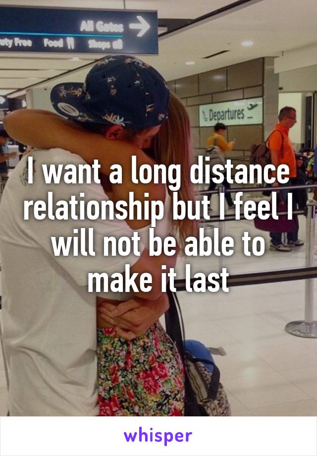 I want a long distance relationship but I feel I will not be able to make it last