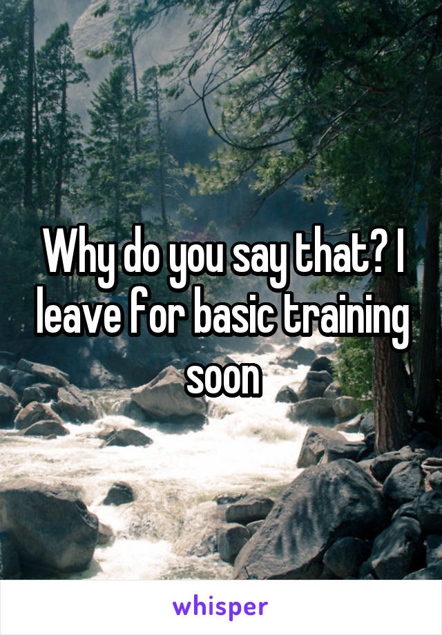Why do you say that? I leave for basic training soon