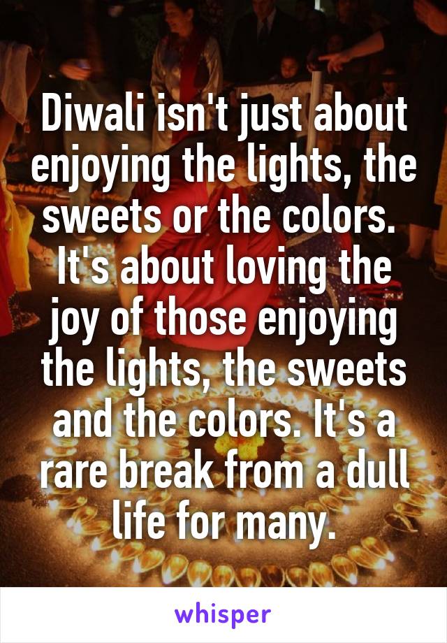 Diwali isn't just about enjoying the lights, the sweets or the colors. 
It's about loving the joy of those enjoying the lights, the sweets and the colors. It's a rare break from a dull life for many.