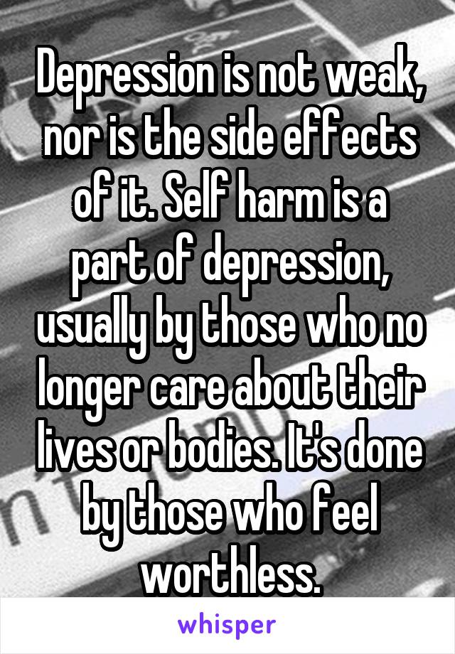Depression is not weak, nor is the side effects of it. Self harm is a part of depression, usually by those who no longer care about their lives or bodies. It's done by those who feel worthless.