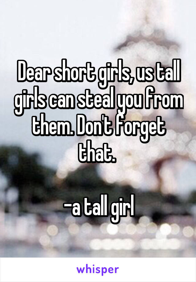 Dear short girls, us tall girls can steal you from them. Don't forget that. 

-a tall girl