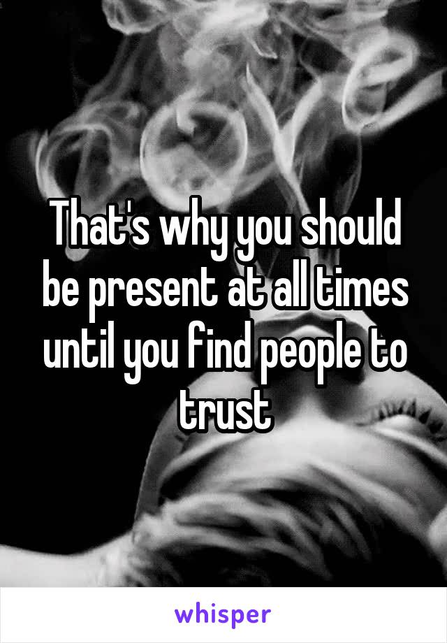 That's why you should be present at all times until you find people to trust