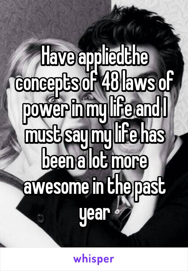 Have appliedthe concepts of 48 laws of power in my life and I must say my life has been a lot more awesome in the past year