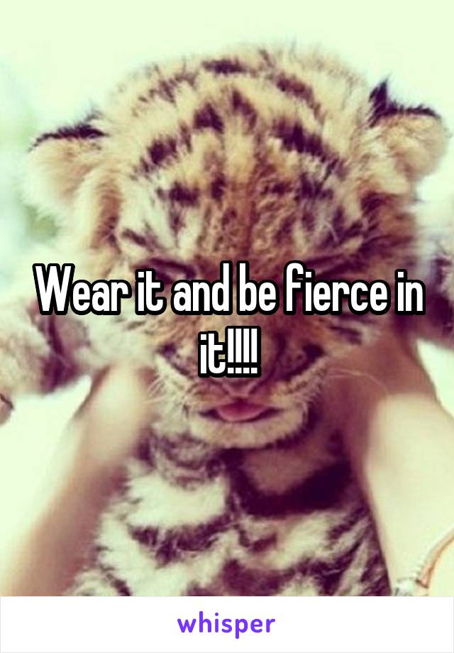 Wear it and be fierce in it!!!!