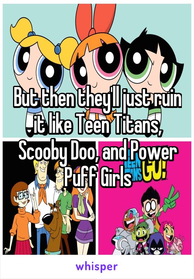 But then they'll just ruin it like Teen Titans, Scooby Doo, and Power Puff Girls