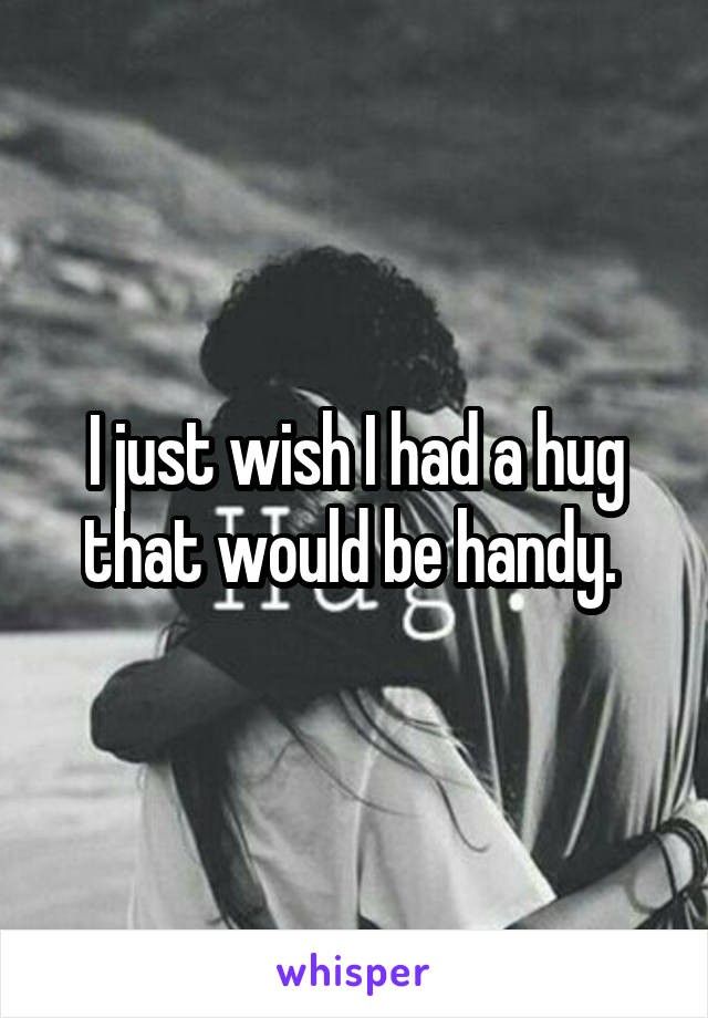 I just wish I had a hug that would be handy. 