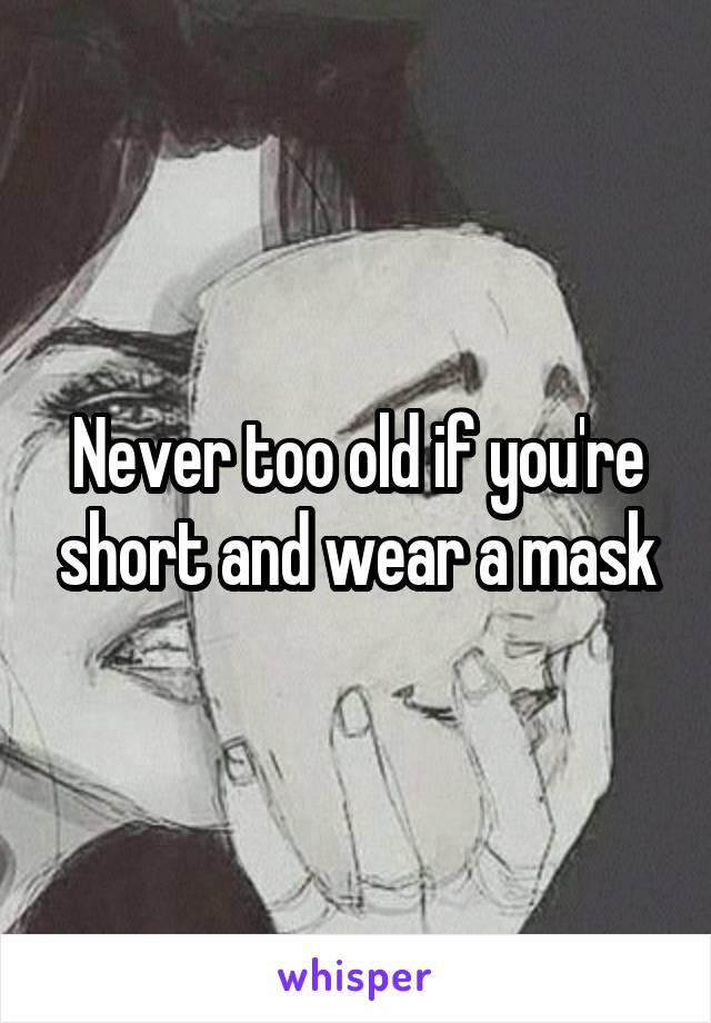 Never too old if you're short and wear a mask