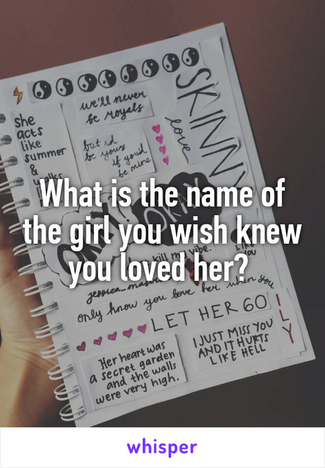 What is the name of the girl you wish knew you loved her? 