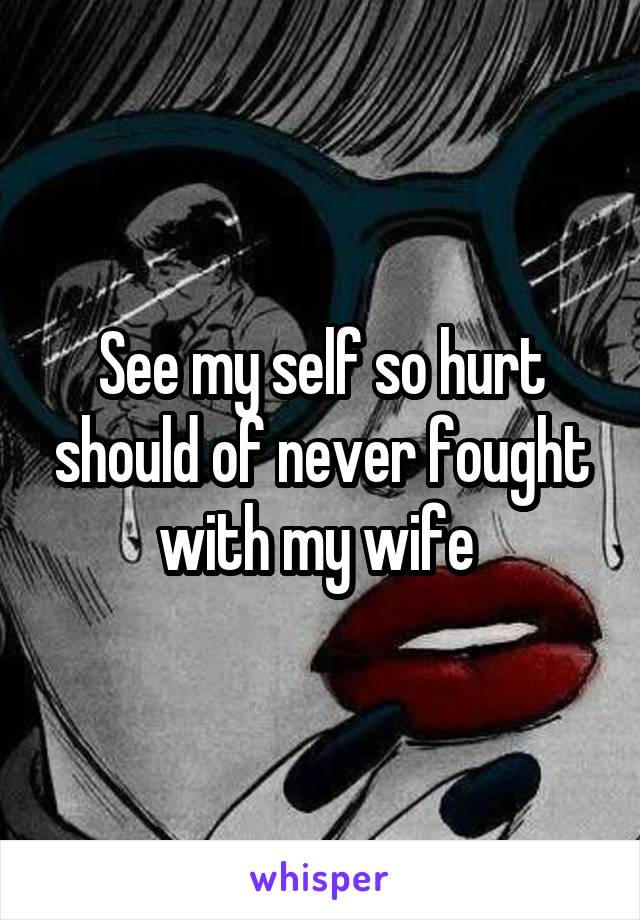 See my self so hurt should of never fought with my wife 