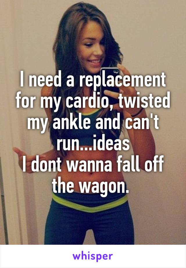 I need a replacement for my cardio, twisted my ankle and can't run...ideas
I dont wanna fall off the wagon. 