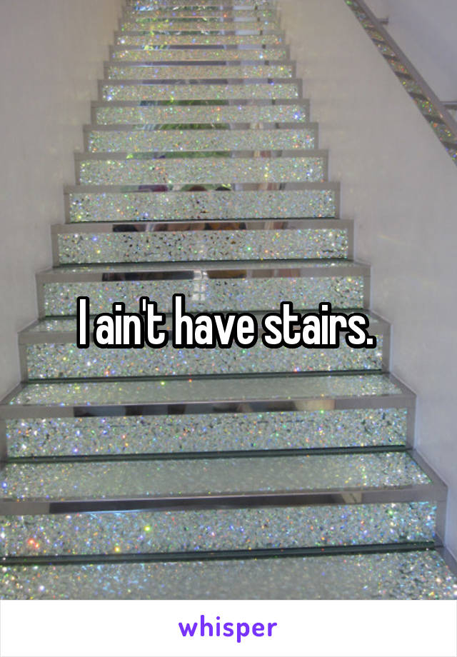 I ain't have stairs. 