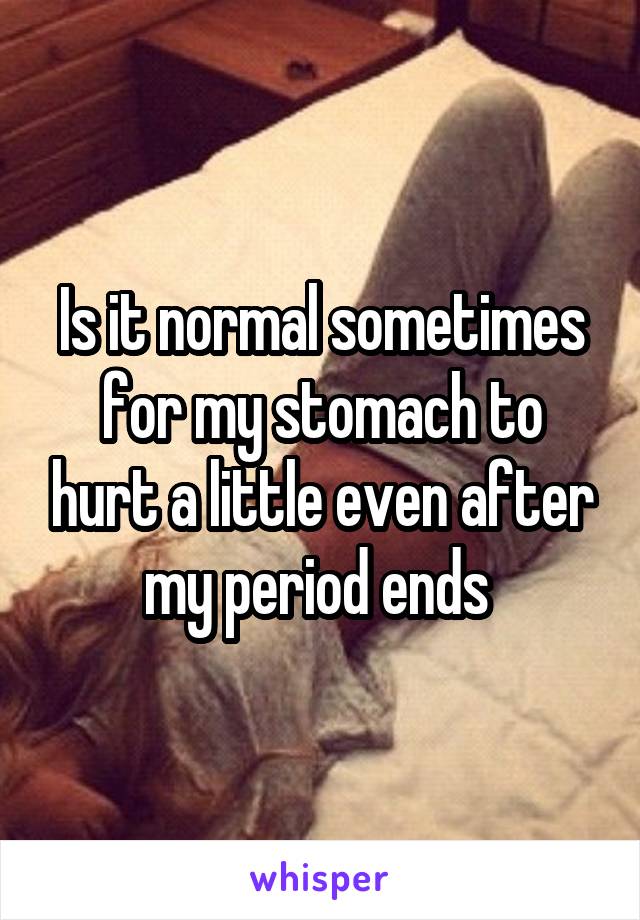 Is it normal sometimes for my stomach to hurt a little even after my period ends 